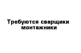 Требуются сварщики- монтажники